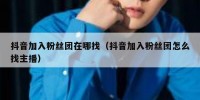 抖音加入粉丝团在哪找（抖音加入粉丝团怎么找主播）