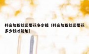 抖音加粉丝团要花多少钱（抖音加粉丝团要花多少钱才能加）