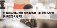 抖音加入别人粉丝团怎么退出（抖音加入粉丝团以后怎么退出）