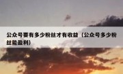公众号要有多少粉丝才有收益（公众号多少粉丝能盈利）
