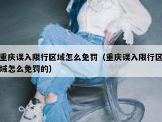 重庆误入限行区域怎么免罚（重庆误入限行区域怎么免罚的）
