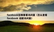 facebook在哪里看访问量（怎么查看facebook 话题访问量）