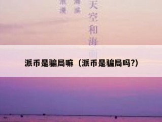 派币是骗局嘛（派币是骗局吗?）