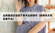 全网最低价自助下单平台视频号（视频号点赞自助平台）