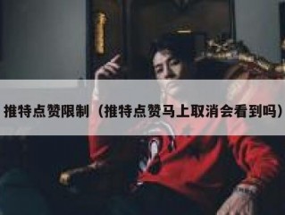 推特点赞限制（推特点赞马上取消会看到吗）