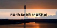 抖音抖加怎么收费（抖音买抖加）