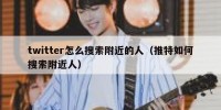 twitter怎么搜索附近的人（推特如何搜索附近人）