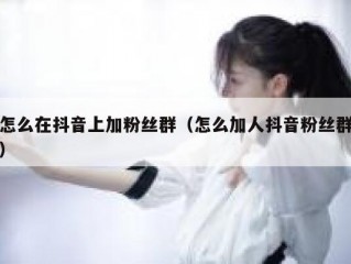 怎么在抖音上加粉丝群（怎么加人抖音粉丝群）