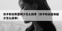 快手粉丝数量减少怎么回事（快手粉丝越来越少怎么回事）