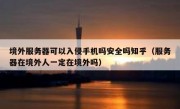 境外服务器可以入侵手机吗安全吗知乎（服务器在境外人一定在境外吗）