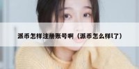 派币怎样注册账号啊（派币怎么样l了）