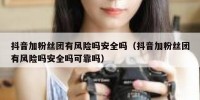 抖音加粉丝团有风险吗安全吗（抖音加粉丝团有风险吗安全吗可靠吗）