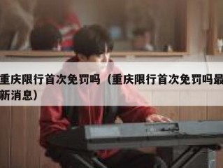 重庆限行首次免罚吗（重庆限行首次免罚吗最新消息）