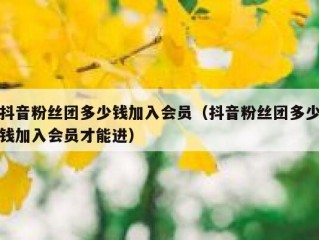 抖音粉丝团多少钱加入会员（抖音粉丝团多少钱加入会员才能进）
