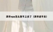 派币app怎么登不上去了（派币进不去）