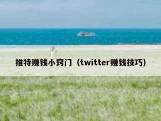 推特赚钱小窍门（twitter赚钱技巧）