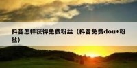 抖音怎样获得免费粉丝（抖音免费dou+粉丝）