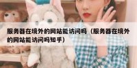 服务器在境外的网站能访问吗（服务器在境外的网站能访问吗知乎）
