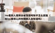 ins看别人视频会被发现吗知乎怎么回复（在ins看别人的时候别人会知道吗）