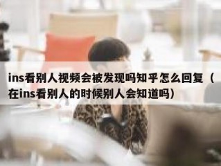 ins看别人视频会被发现吗知乎怎么回复（在ins看别人的时候别人会知道吗）