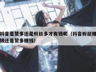 抖音是赞多还是粉丝多才有钱呢（抖音粉丝赚钱还是赞多赚钱）