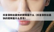 抖音涨粉丝最快的视频是什么（抖音涨粉丝最快的视频是什么意思）