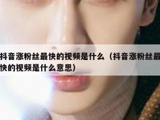 抖音涨粉丝最快的视频是什么（抖音涨粉丝最快的视频是什么意思）