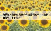 免费加抖音粉丝是真的吗还是假的啊（抖音粉加加软件多少钱）