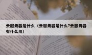 云服务器是什么（云服务器是什么?云服务器有什么用）