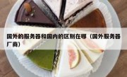 国外的服务器和国内的区别在哪（国外服务器厂商）