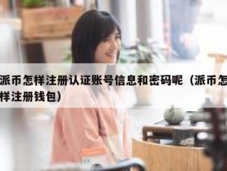 派币怎样注册认证账号信息和密码呢（派币怎样注册钱包）