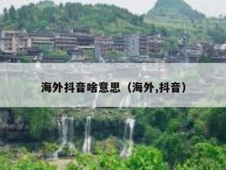 海外抖音啥意思（海外,抖音）