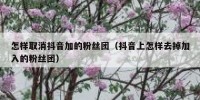 怎样取消抖音加的粉丝团（抖音上怎样去掉加入的粉丝团）