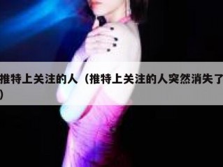 推特上关注的人（推特上关注的人突然消失了）