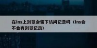 在ins上浏览会留下访问记录吗（ins会不会有浏览记录）