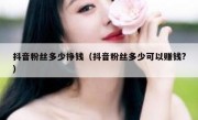 抖音粉丝多少挣钱（抖音粉丝多少可以赚钱?）