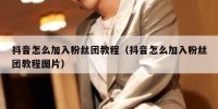抖音怎么加入粉丝团教程（抖音怎么加入粉丝团教程图片）