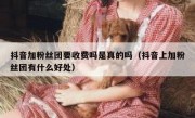 抖音加粉丝团要收费吗是真的吗（抖音上加粉丝团有什么好处）