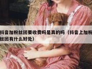 抖音加粉丝团要收费吗是真的吗（抖音上加粉丝团有什么好处）