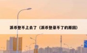 派币登不上去了（派币登录不了的原因）