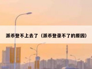 派币登不上去了（派币登录不了的原因）