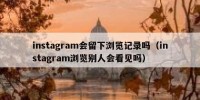 instagram会留下浏览记录吗（instagram浏览别人会看见吗）