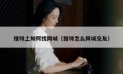 推特上如何找同城（推特怎么同城交友）