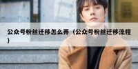 公众号粉丝迁移怎么弄（公众号粉丝迁移流程）