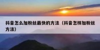 抖音怎么加粉丝最快的方法（抖音怎样加粉丝方法）