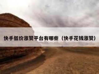 快手低价涨赞平台有哪些（快手花钱涨赞）