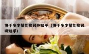 快手多少赞能换钱啊知乎（快手多少赞能换钱啊知乎）