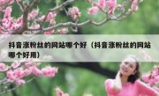 抖音涨粉丝的网站哪个好（抖音涨粉丝的网站哪个好用）