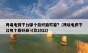 跨境电商平台哪个最好最可靠?（跨境电商平台哪个最好最可靠2022）