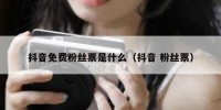 抖音免费粉丝票是什么（抖音 粉丝票）